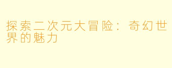 探索二次元大冒险：奇幻世界的魅力