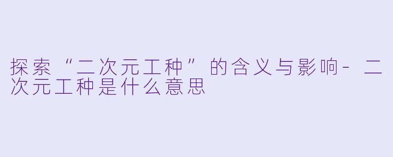 探索“二次元工种”的含义与影响-二次元工种是什么意思
