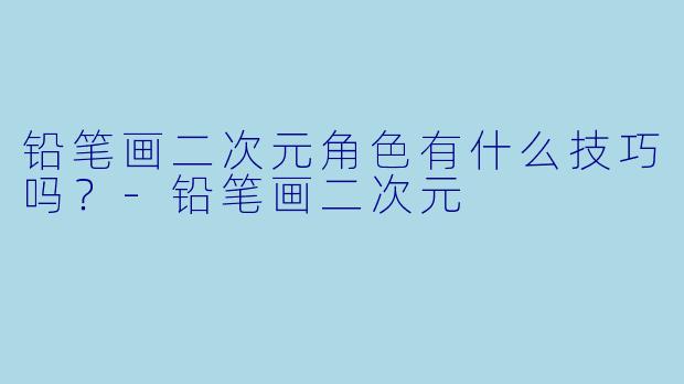 铅笔画二次元角色有什么技巧吗?