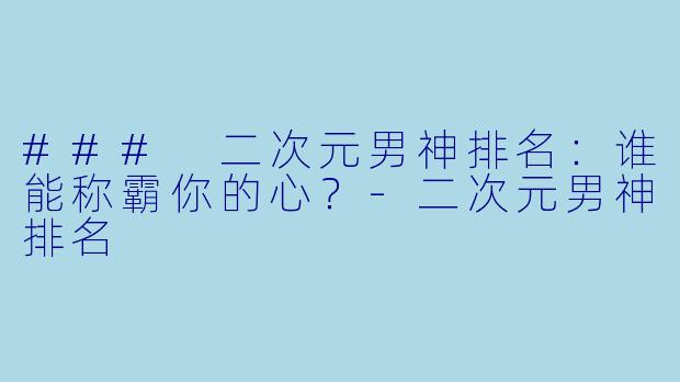 ### 二次元男神排名：谁能称霸你的心？-二次元男神排名