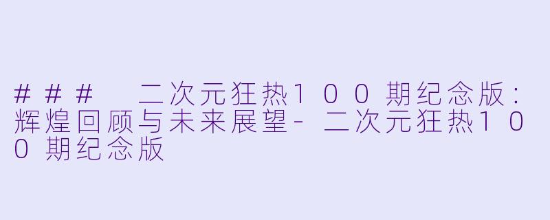 ### 二次元狂热100期纪念版：辉煌回顾与未来展望-二次元狂热100期纪念版