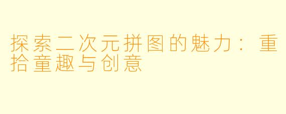 探索二次元拼图的魅力：重拾童趣与创意