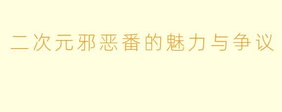 二次元邪恶番的魅力与争议