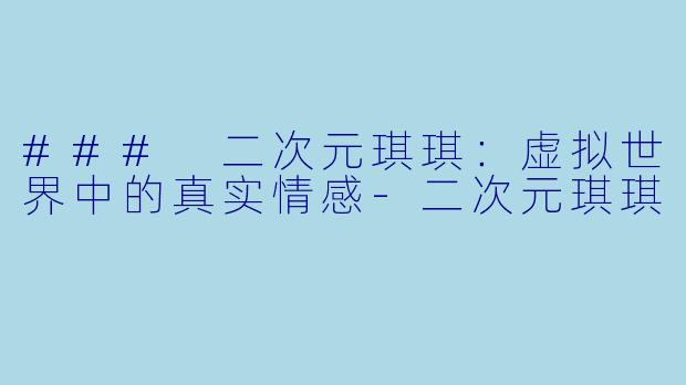 ### 二次元琪琪：虚拟世界中的真实情感-二次元琪琪