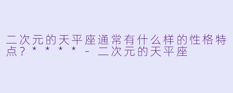 二次元的天平座通常有什么样的性格特点?****
