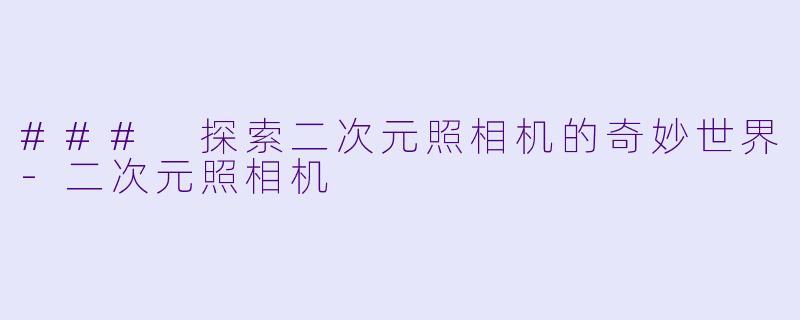 ### 探索二次元照相机的奇妙世界-二次元照相机