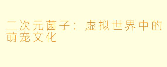 二次元菌子：虚拟世界中的萌宠文化