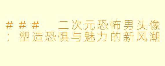 ### 二次元恐怖男头像：塑造恐惧与魅力的新风潮