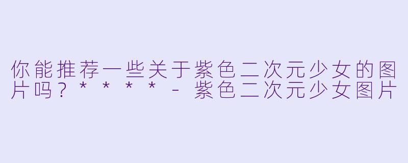 你能推荐一些关于紫色二次元少女的图片吗?****