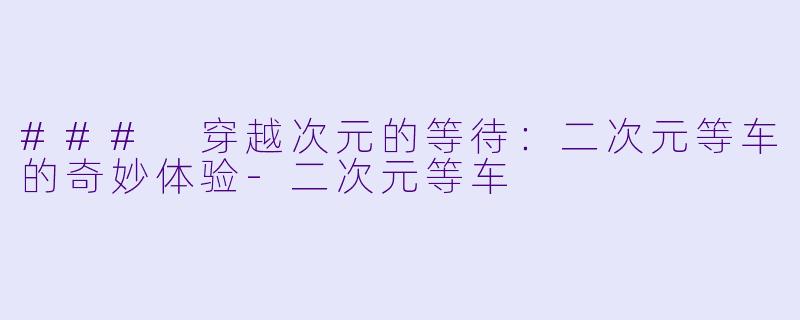 ### 穿越次元的等待：二次元等车的奇妙体验-二次元等车