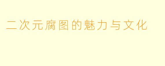 二次元腐图的魅力与文化