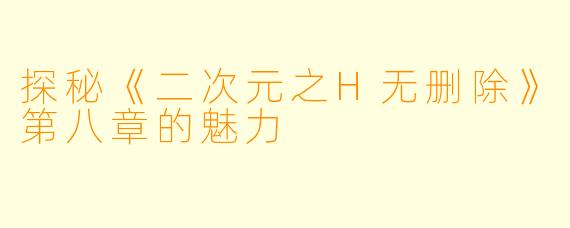 探秘《二次元之H无删除》第八章的魅力