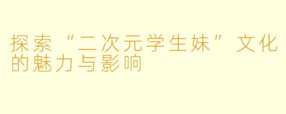 探索“二次元学生妹”文化的魅力与影响