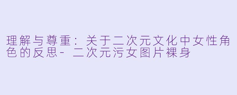 理解与尊重:关于二次元文化中女性角色的反思