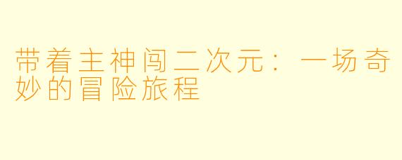 带着主神闯二次元：一场奇妙的冒险旅程