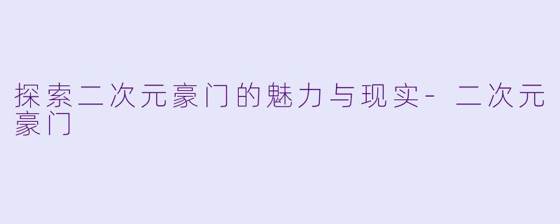 探索二次元豪门的魅力与现实-二次元豪门