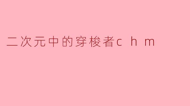 探索二次元的奇幻之旅——穿梭者CHM