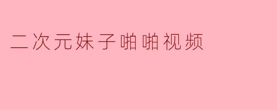 二次元妹子啪啪视频