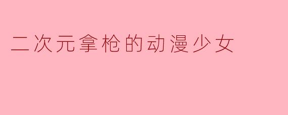 二次元拿枪的动漫少女
