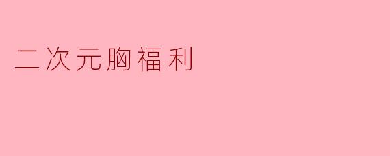 什么是“二次元胸福利”?