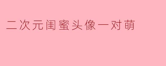 二次元闺蜜头像一对萌