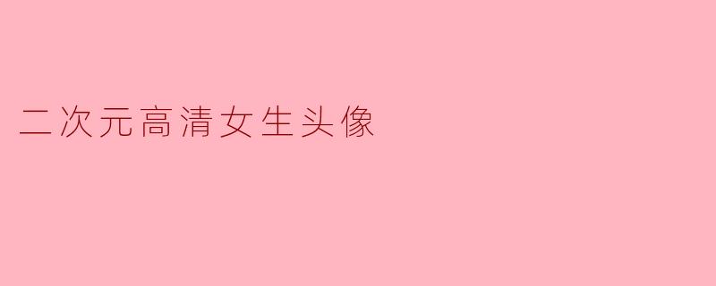 探寻二次元高清女生头像的魅力