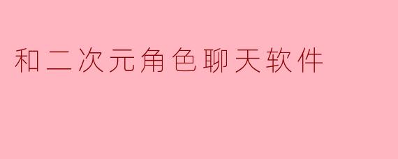 探索二次元角色聊天软件的魅力