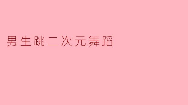 男生跳二次元舞蹈