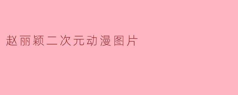 赵丽颖与二次元动漫的奇妙结合