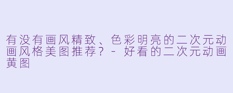 有没有画风精致、色彩明亮的二次元动画风格美图推荐?