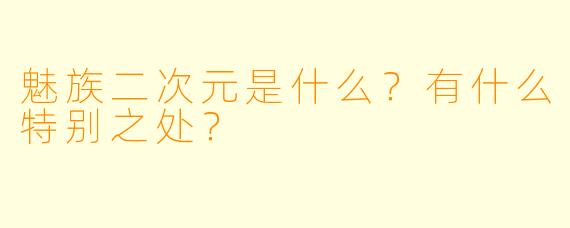 魅族二次元是什么？有什么特别之处？