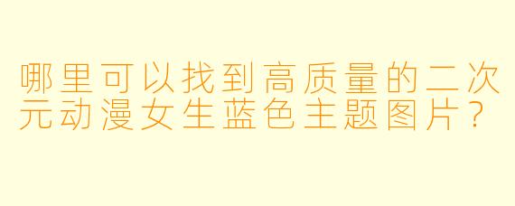 哪里可以找到高质量的二次元动漫女生蓝色主题图片？