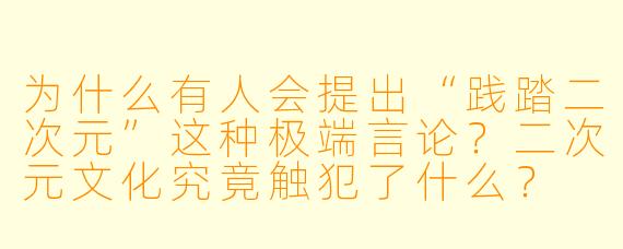 为什么有人会提出“践踏二次元”这种极端言论?二次元文化究竟触犯了什么?