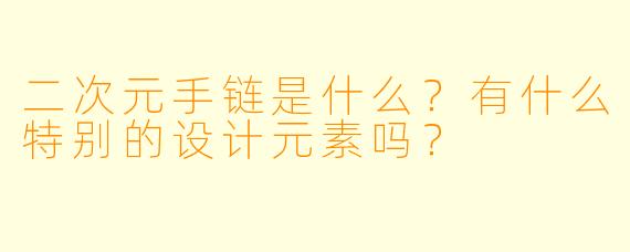 二次元手链是什么?有什么特别的设计元素吗?