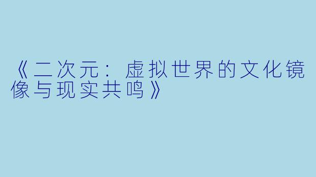 《二次元：虚拟世界的文化镜像与现实共鸣》