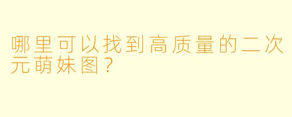 哪里可以找到高质量的二次元萌妹图?
