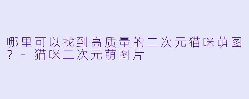 哪里可以找到高质量的二次元猫咪萌图?