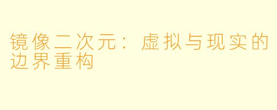 镜像二次元：虚拟与现实的边界重构