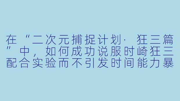 在“二次元捕捉计划·狂三篇”中,如何成功说服时崎狂三配合实验而不引发时间能力暴走?
