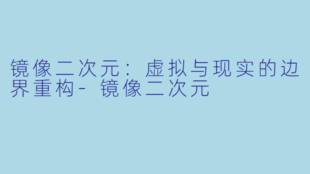 镜像二次元：虚拟与现实的边界重构-镜像二次元