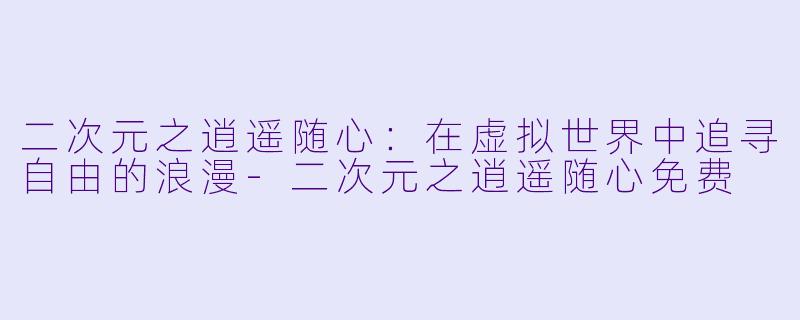 二次元之逍遥随心：在虚拟世界中追寻自由的浪漫-二次元之逍遥随心免费