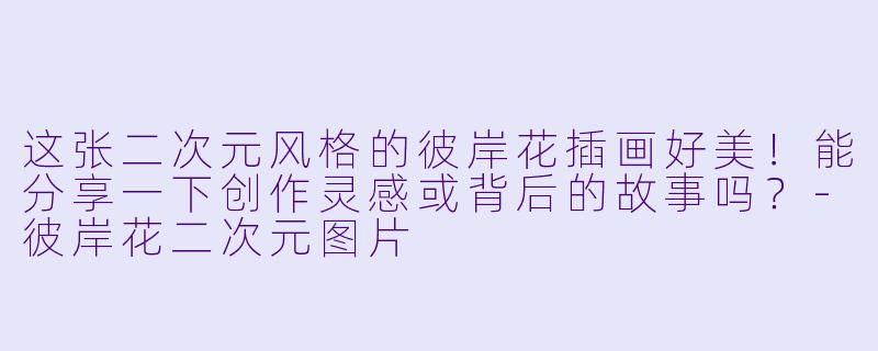 这张二次元风格的彼岸花插画好美!能分享一下创作灵感或背后的故事吗?