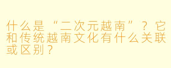 什么是“二次元越南”？它和传统越南文化有什么关联或区别？