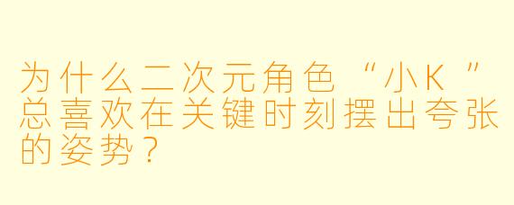 为什么二次元角色“小K”总喜欢在关键时刻摆出夸张的姿势?