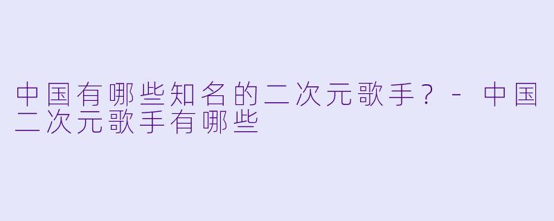 中国有哪些知名的二次元歌手?