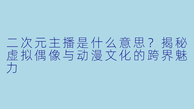 二次元主播是什么意思？揭秘虚拟偶像与动漫文化的跨界魅力