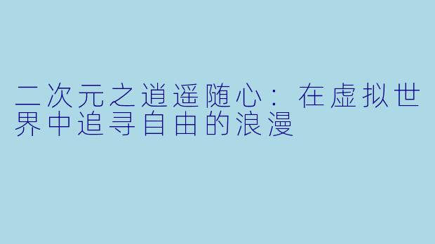 二次元之逍遥随心：在虚拟世界中追寻自由的浪漫