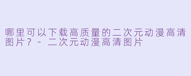 哪里可以下载高质量的二次元动漫高清图片？-二次元动漫高清图片