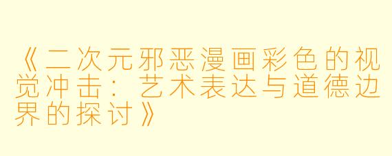 《二次元邪恶漫画彩色的视觉冲击：艺术表达与道德边界的探讨》