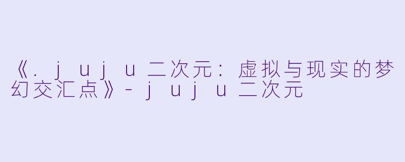 《.juju二次元：虚拟与现实的梦幻交汇点》-juju二次元